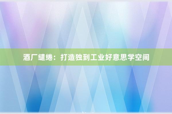 酒厂缱绻：打造独到工业好意思学空间